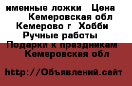 именные ложки › Цена ­ 200 - Кемеровская обл., Кемерово г. Хобби. Ручные работы » Подарки к праздникам   . Кемеровская обл.